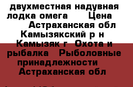 двухместная надувная лодка омега 21 › Цена ­ 7 000 - Астраханская обл., Камызякский р-н, Камызяк г. Охота и рыбалка » Рыболовные принадлежности   . Астраханская обл.
